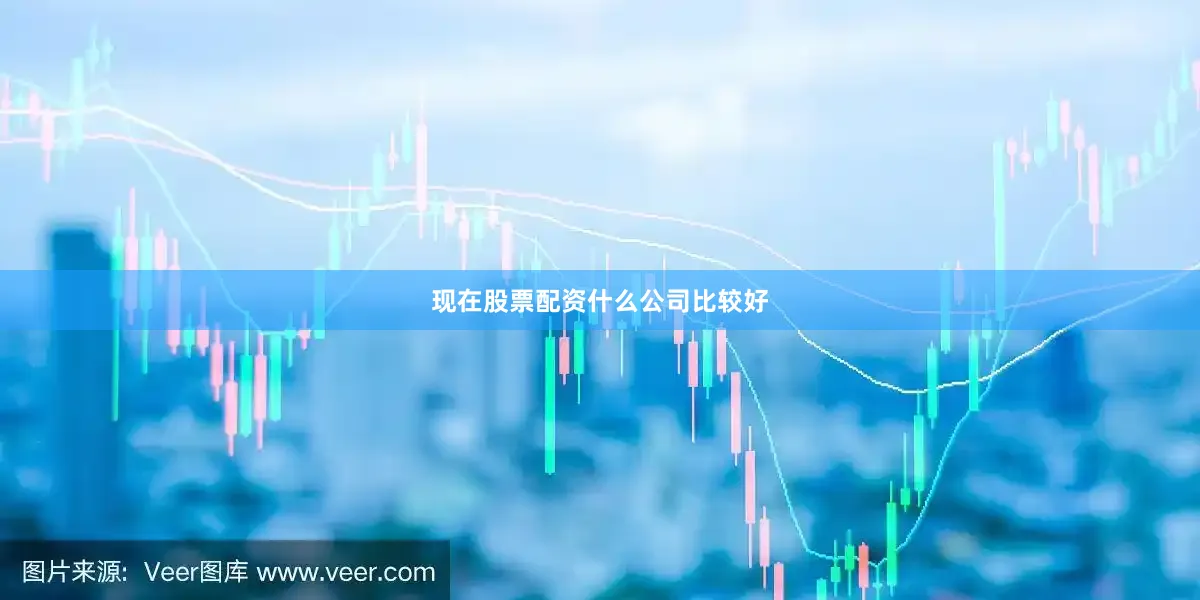 现在股票配资什么公司比较好