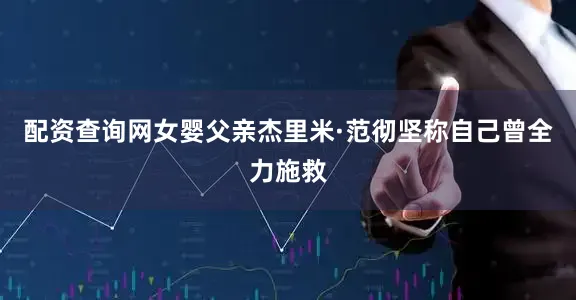 配资查询网女婴父亲杰里米·范彻坚称自己曾全力施救
