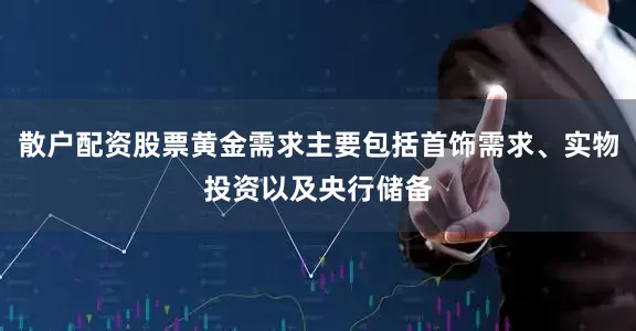 散户配资股票黄金需求主要包括首饰需求、实物投资以及央行储备