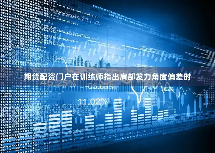 期货配资门户在训练师指出肩部发力角度偏差时