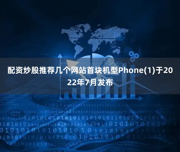 配资炒股推荐几个网站首块机型Phone(1)于2022年7月发布