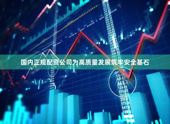 国内正规配资公司为高质量发展筑牢安全基石