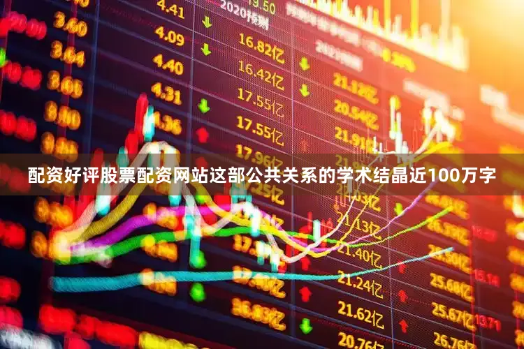 配资好评股票配资网站这部公共关系的学术结晶近100万字