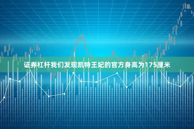 证券杠杆我们发现凯特王妃的官方身高为175厘米