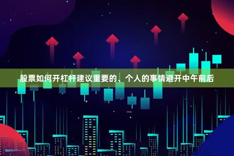 股票如何开杠杆建议重要的、个人的事情避开中午前后