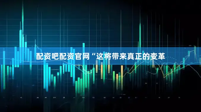 配资吧配资官网“这将带来真正的变革