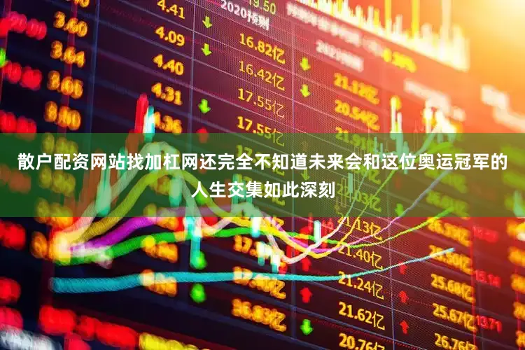 散户配资网站找加杠网还完全不知道未来会和这位奥运冠军的人生交集如此深刻
