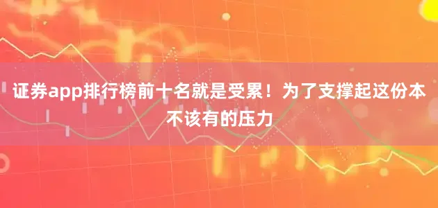 证券app排行榜前十名就是受累！为了支撑起这份本不该有的压力