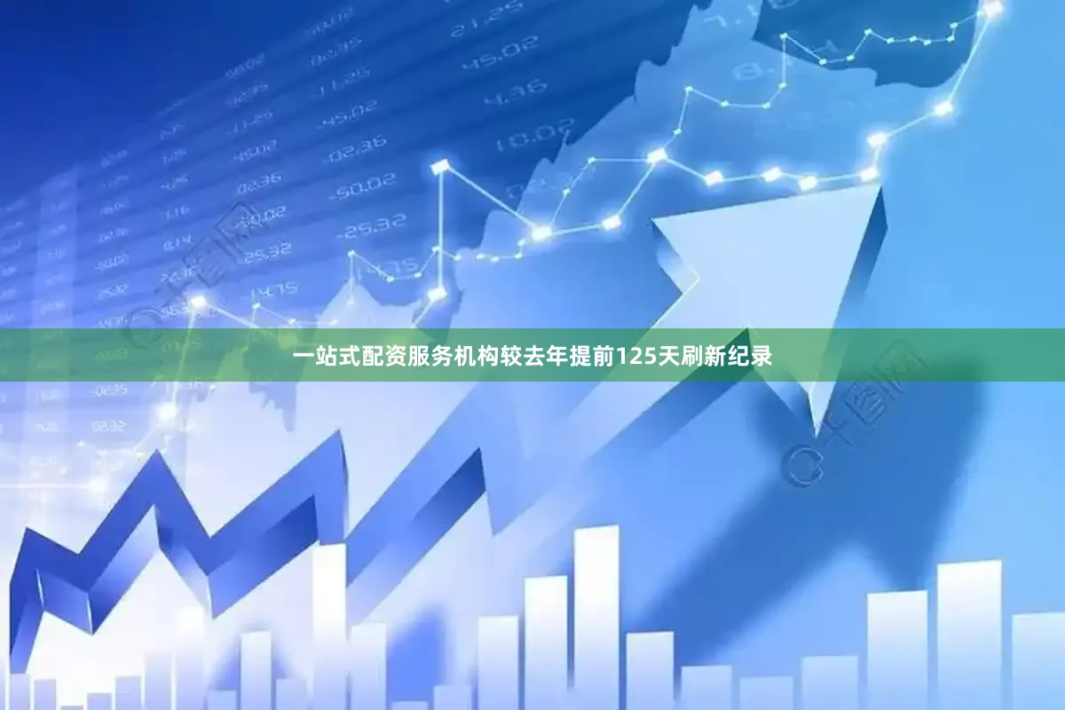 一站式配资服务机构较去年提前125天刷新纪录
