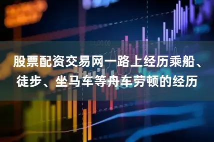 股票配资交易网一路上经历乘船、徒步、坐马车等舟车劳顿的经历