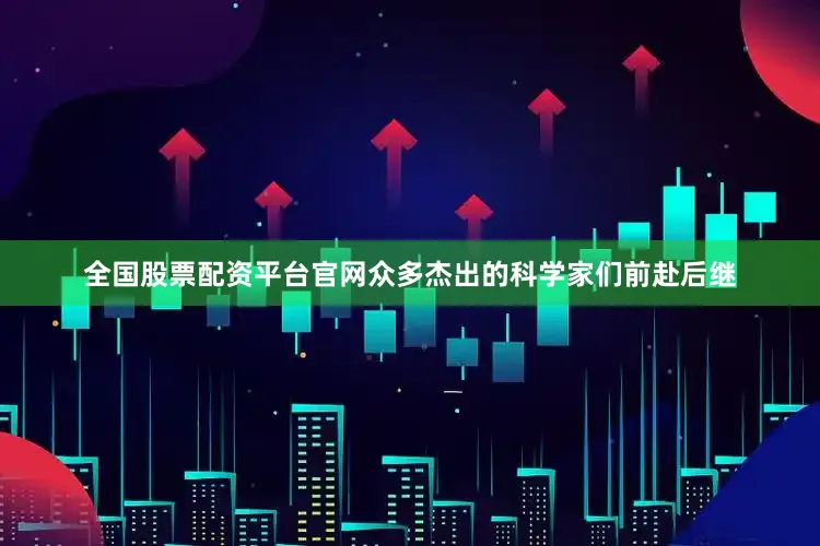 全国股票配资平台官网众多杰出的科学家们前赴后继
