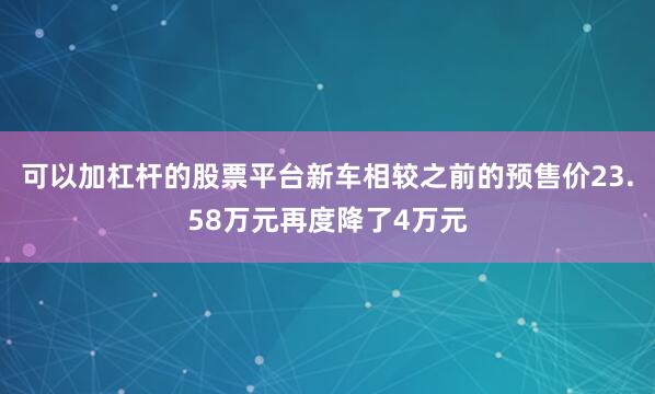 可以加杠杆的股票平台新车相较之前的预售价23.58万元再度降了4万元
