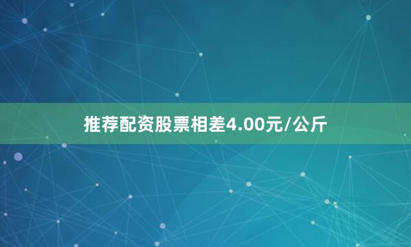 推荐配资股票相差4.00元/公斤