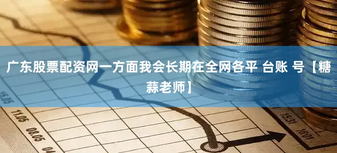 广东股票配资网一方面我会长期在全网各平 台账 号【糖蒜老师】