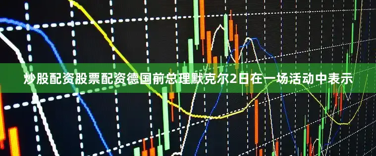 炒股配资股票配资德国前总理默克尔2日在一场活动中表示