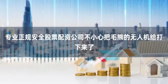 专业正规安全股票配资公司不小心把毛熊的无人机给打下来了