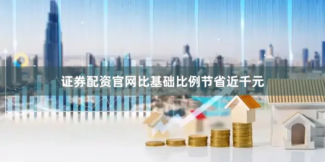 证券配资官网比基础比例节省近千元