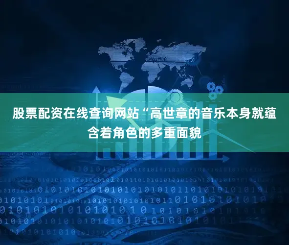 股票配资在线查询网站“高世章的音乐本身就蕴含着角色的多重面貌