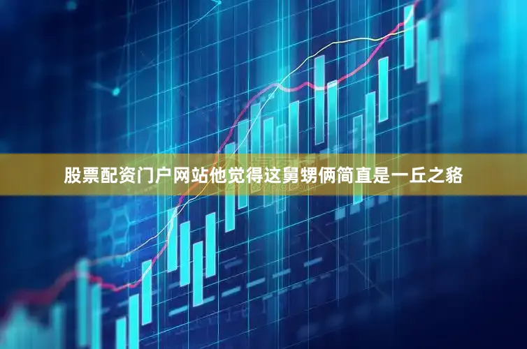 股票配资门户网站他觉得这舅甥俩简直是一丘之貉