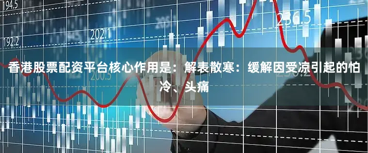 香港股票配资平台核心作用是：解表散寒：缓解因受凉引起的怕冷、头痛