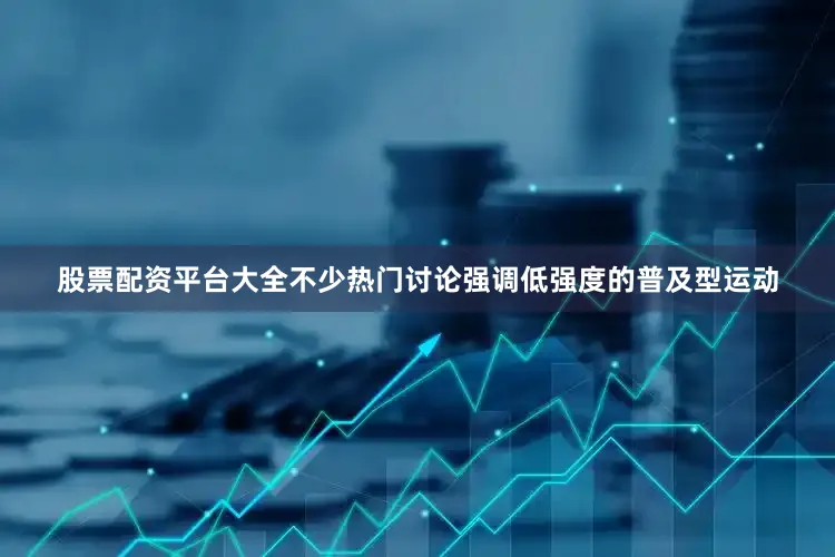 股票配资平台大全不少热门讨论强调低强度的普及型运动