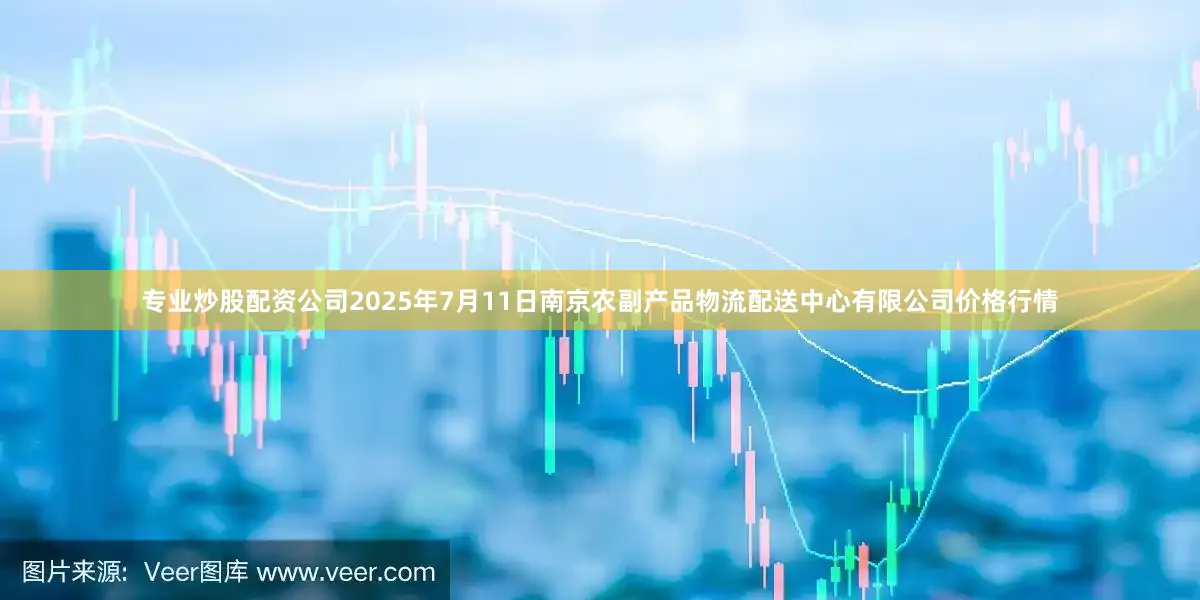 专业炒股配资公司2025年7月11日南京农副产品物流配送中心有限公司价格行情