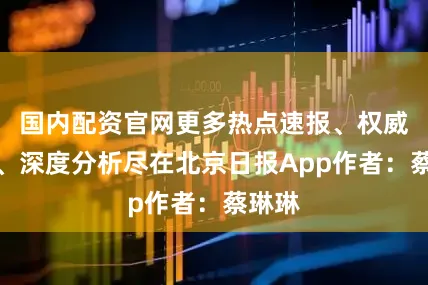 国内配资官网更多热点速报、权威资讯、深度分析尽在北京日报App作者：蔡琳琳