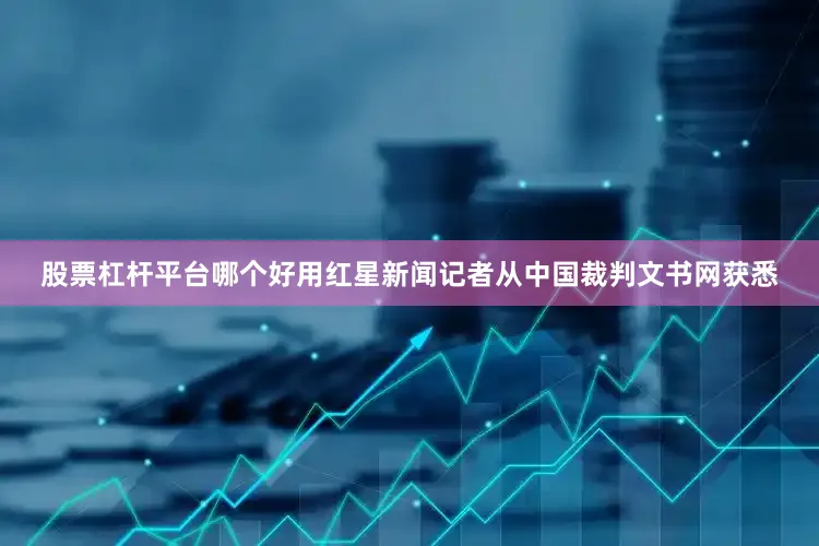 股票杠杆平台哪个好用红星新闻记者从中国裁判文书网获悉