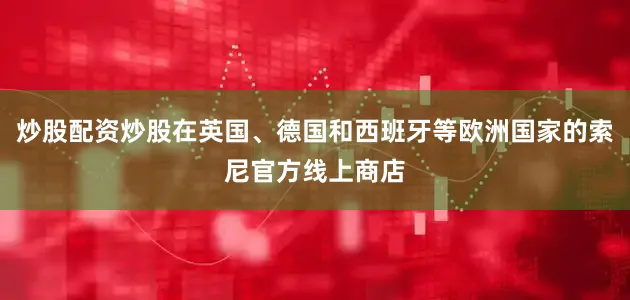 炒股配资炒股在英国、德国和西班牙等欧洲国家的索尼官方线上商店
