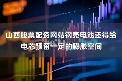 山西股票配资网站钢壳电池还得给电芯预留一定的膨胀空间