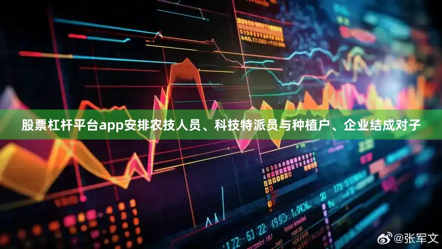 股票杠杆平台app安排农技人员、科技特派员与种植户、企业结成对子