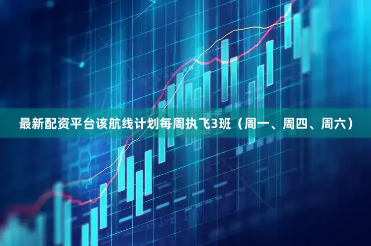 最新配资平台该航线计划每周执飞3班（周一、周四、周六）