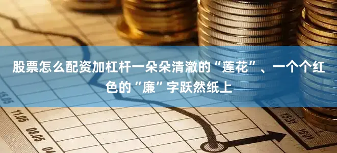 股票怎么配资加杠杆一朵朵清澈的“莲花”、一个个红色的“廉”字跃然纸上