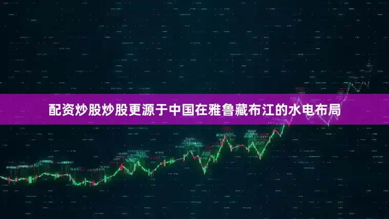 配资炒股炒股更源于中国在雅鲁藏布江的水电布局