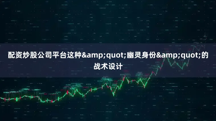 配资炒股公司平台这种&quot;幽灵身份&quot;的战术设计