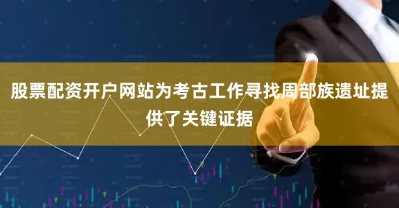 股票配资开户网站为考古工作寻找周部族遗址提供了关键证据