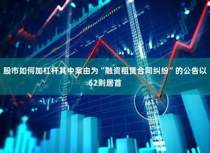 股市如何加杠杆其中案由为“融资租赁合同纠纷”的公告以62则居首