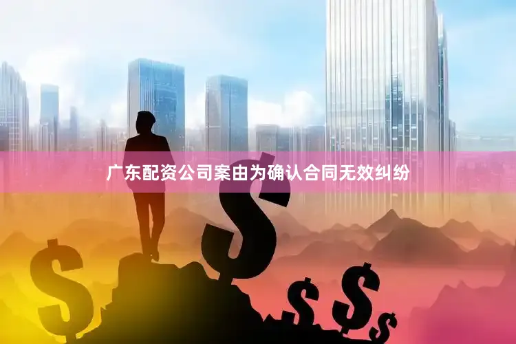 广东配资公司案由为确认合同无效纠纷