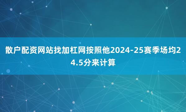 散户配资网站找加杠网按照他2024-25赛季场均24.5分来计算