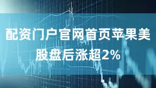 配资门户官网首页苹果美股盘后涨超2%