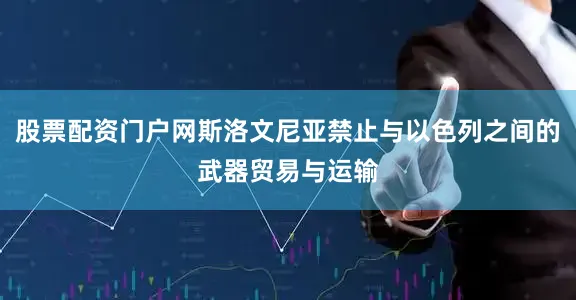 股票配资门户网斯洛文尼亚禁止与以色列之间的武器贸易与运输