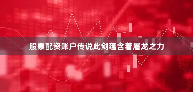 股票配资账户传说此剑蕴含着屠龙之力