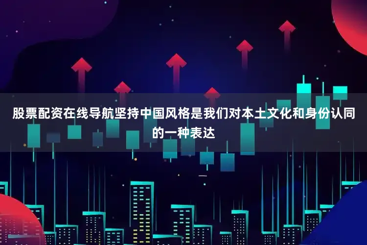 股票配资在线导航坚持中国风格是我们对本土文化和身份认同的一种表达