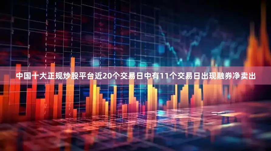 中国十大正规炒股平台近20个交易日中有11个交易日出现融券净卖出
