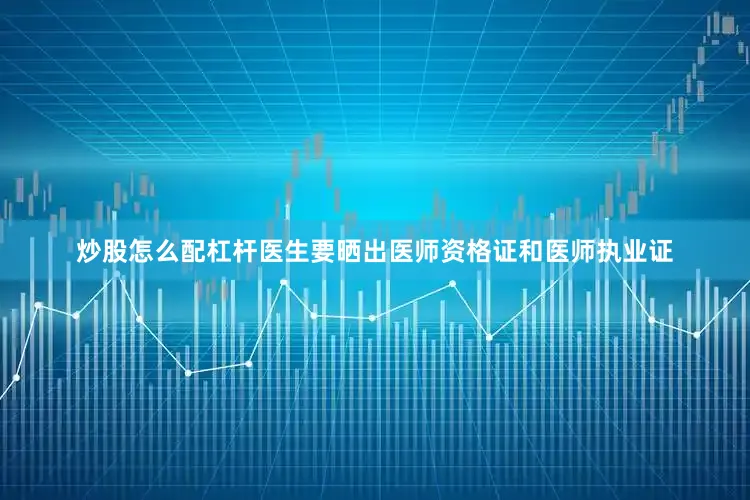 炒股怎么配杠杆医生要晒出医师资格证和医师执业证