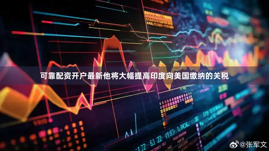 可靠配资开户最新他将大幅提高印度向美国缴纳的关税