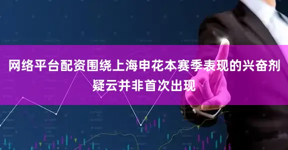 网络平台配资围绕上海申花本赛季表现的兴奋剂疑云并非首次出现