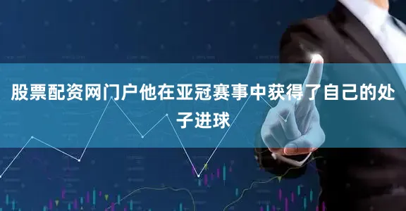 股票配资网门户他在亚冠赛事中获得了自己的处子进球