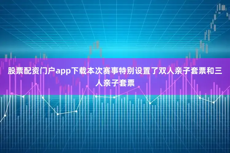 股票配资门户app下载本次赛事特别设置了双人亲子套票和三人亲子套票