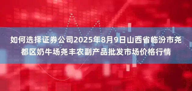 如何选择证券公司2025年8月9日山西省临汾市尧都区奶牛场尧丰农副产品批发市场价格行情